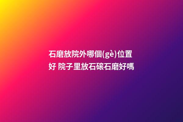 石磨放院外哪個(gè)位置好 院子里放石磙石磨好嗎